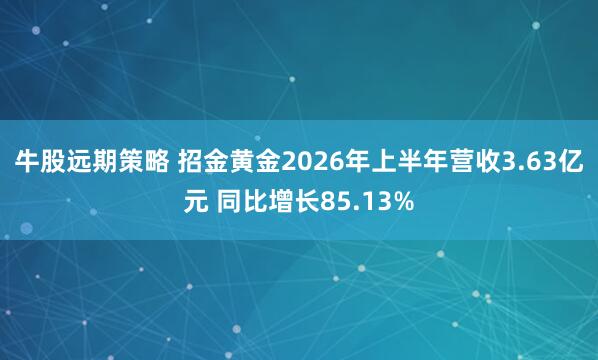 牛股远期策略 招金黄金2026年上半年营收3.63亿元 同比增长85.13%