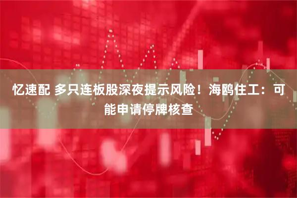 忆速配 多只连板股深夜提示风险！海鸥住工：可能申请停牌核查