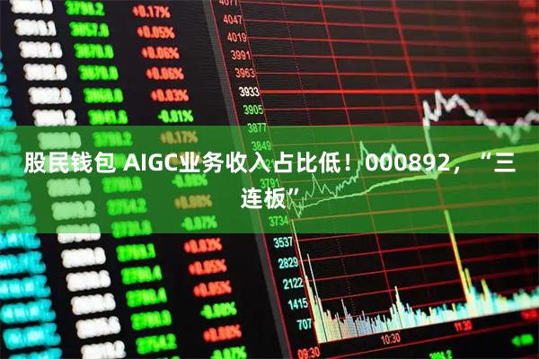 股民钱包 AIGC业务收入占比低！000892，“三连板”