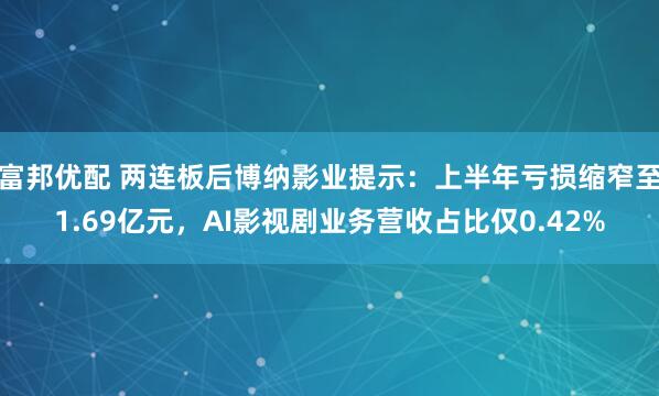 富邦优配 两连板后博纳影业提示：上半年亏损缩窄至1.69亿元，AI影视剧业务营收占比仅0.42%